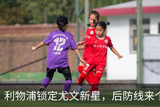 利物浦锁定尤文新星，后防线来个法兰西风暴！