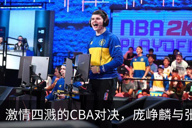 激情四溅的CBA对决，庞峥麟与张帆引爆全场！